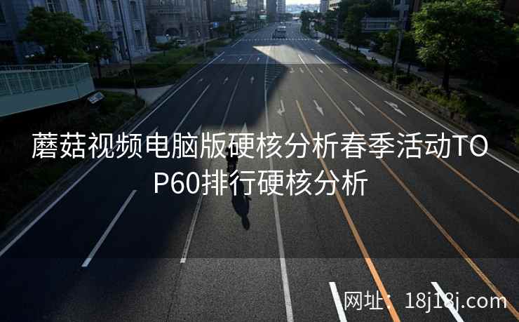 蘑菇视频电脑版硬核分析春季活动TOP60排行硬核分析