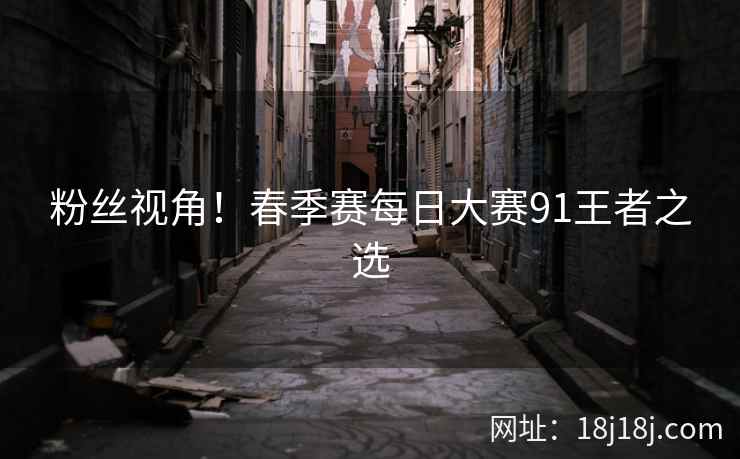 粉丝视角！春季赛每日大赛91王者之选  第2张