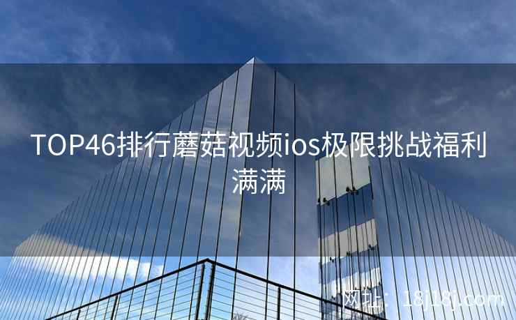 TOP46排行蘑菇视频ios极限挑战福利满满  第2张