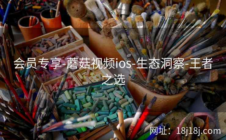 会员专享-蘑菇视频ios-生态洞察-王者之选