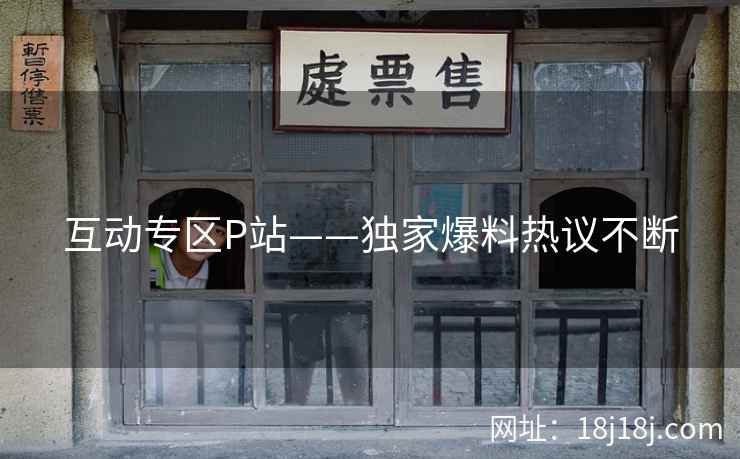 互动专区P站——独家爆料热议不断