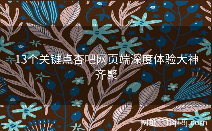 13个关键点杏吧网页端深度体验大神齐聚  第2张