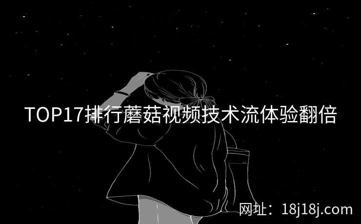 TOP17排行蘑菇视频技术流体验翻倍