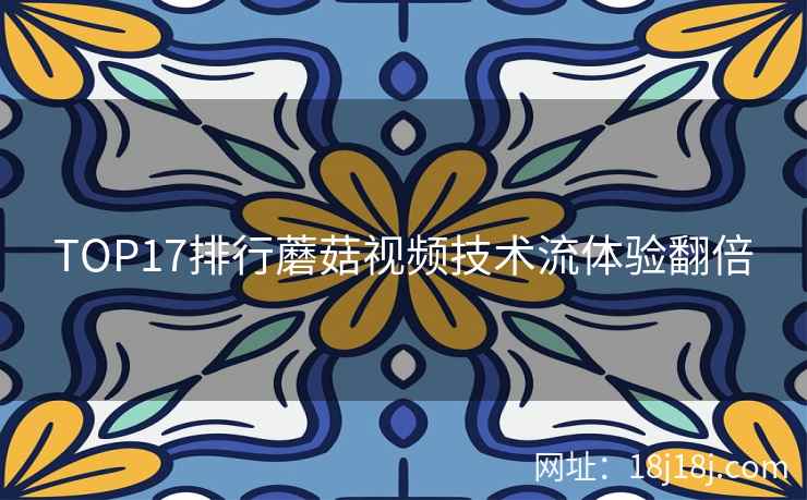 TOP17排行蘑菇视频技术流体验翻倍  第2张