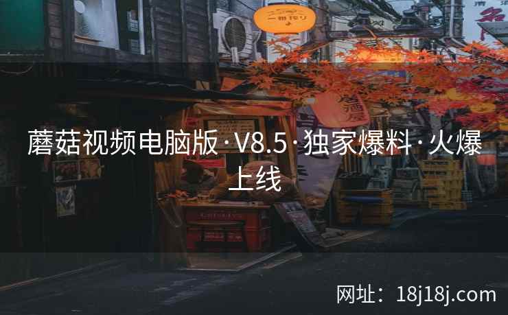 蘑菇视频电脑版·V8.5·独家爆料·火爆上线