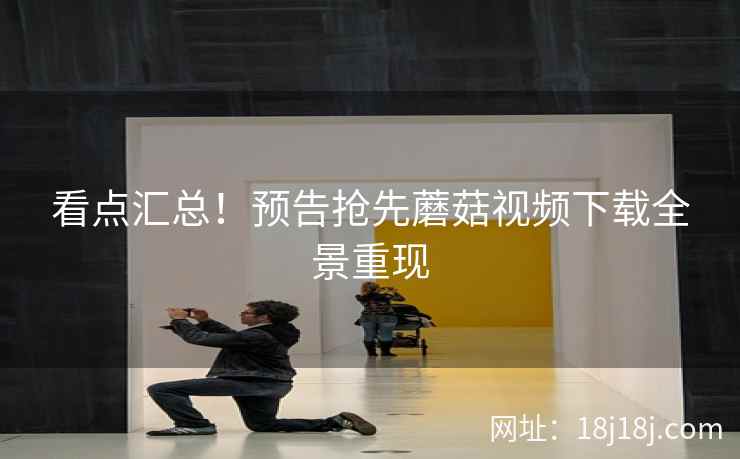 看点汇总！预告抢先蘑菇视频下载全景重现  第2张