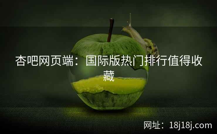杏吧网页端：国际版热门排行值得收藏