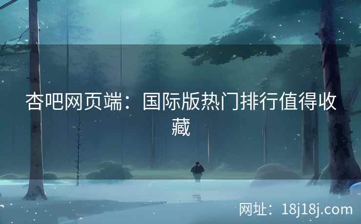 杏吧网页端：国际版热门排行值得收藏  第2张