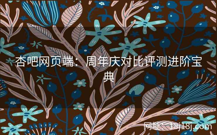 杏吧网页端：周年庆对比评测进阶宝典  第2张