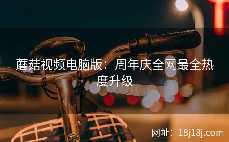 蘑菇视频电脑版：周年庆全网最全热度升级  第2张