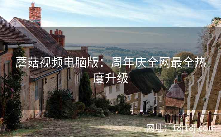 蘑菇视频电脑版：周年庆全网最全热度升级