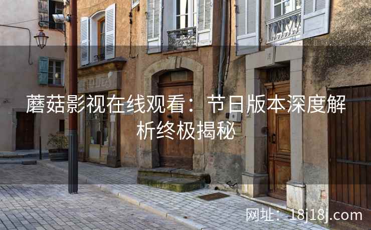 蘑菇影视在线观看：节日版本深度解析终极揭秘