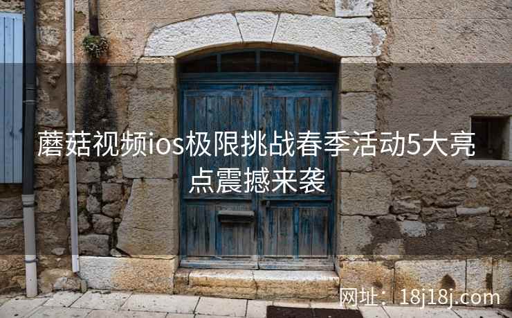 蘑菇视频ios极限挑战春季活动5大亮点震撼来袭  第2张