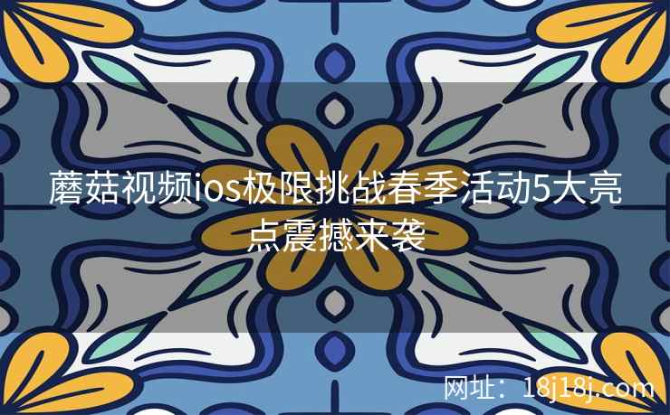 蘑菇视频ios极限挑战春季活动5大亮点震撼来袭