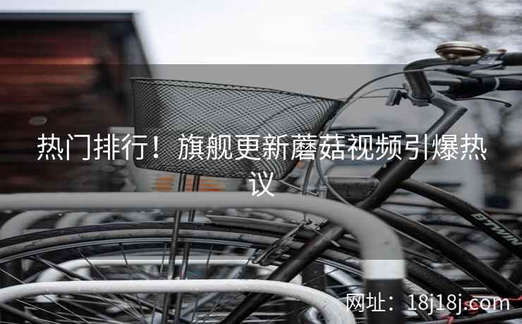 热门排行！旗舰更新蘑菇视频引爆热议  第2张
