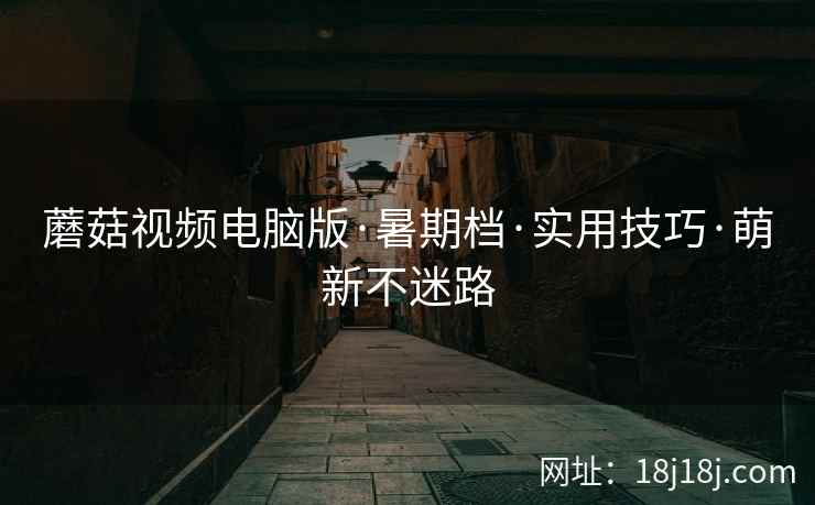 蘑菇视频电脑版·暑期档·实用技巧·萌新不迷路