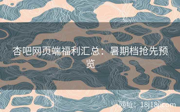 杏吧网页端福利汇总：暑期档抢先预览  第1张
