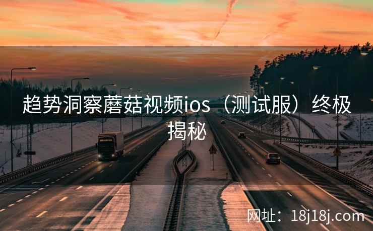 趋势洞察蘑菇视频ios（测试服）终极揭秘  第2张