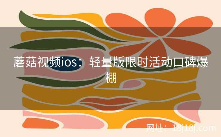 蘑菇视频ios：轻量版限时活动口碑爆棚  第2张