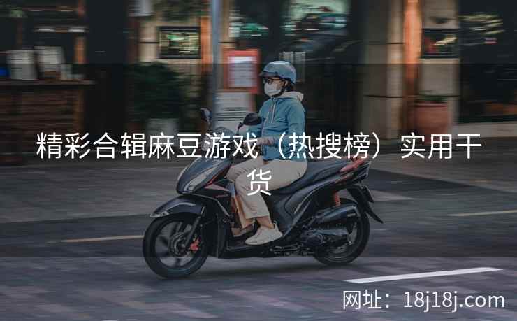 精彩合辑麻豆游戏（热搜榜）实用干货