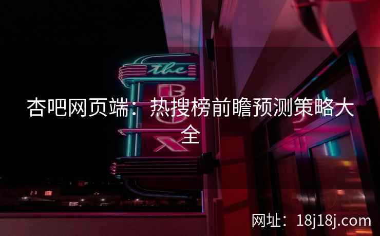杏吧网页端：热搜榜前瞻预测策略大全