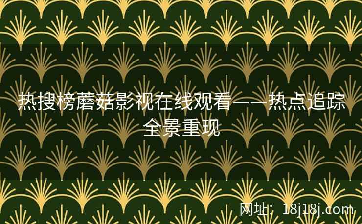 热搜榜蘑菇影视在线观看——热点追踪全景重现