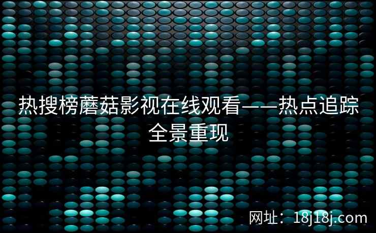 热搜榜蘑菇影视在线观看——热点追踪全景重现  第2张