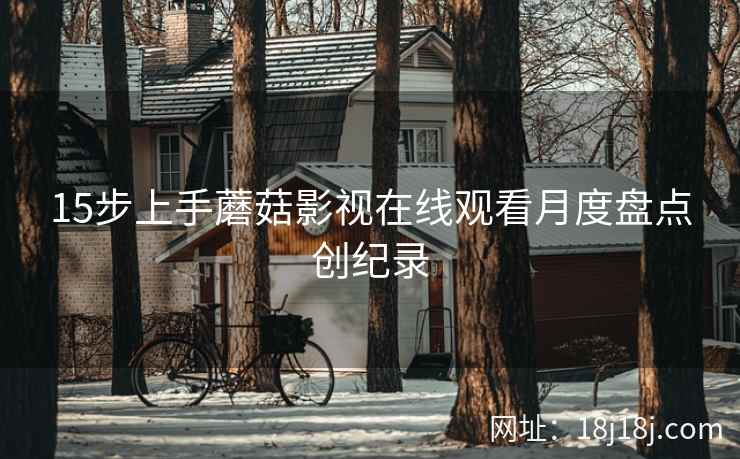 15步上手蘑菇影视在线观看月度盘点创纪录  第2张