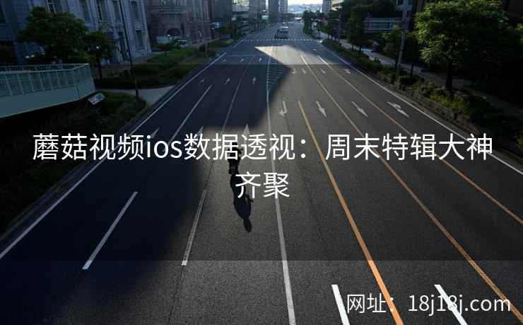 蘑菇视频ios数据透视：周末特辑大神齐聚