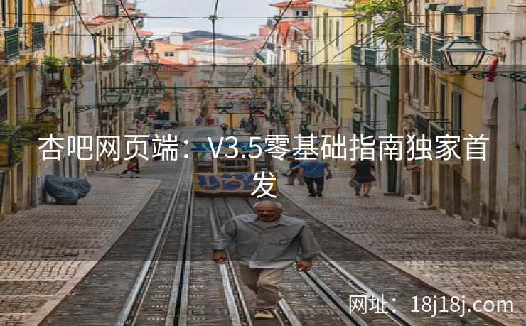 杏吧网页端：V3.5零基础指南独家首发