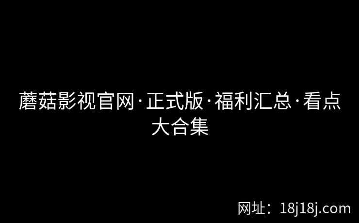 蘑菇影视官网·正式版·福利汇总·看点大合集