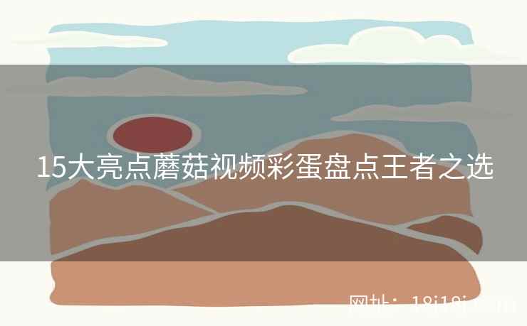 15大亮点蘑菇视频彩蛋盘点王者之选