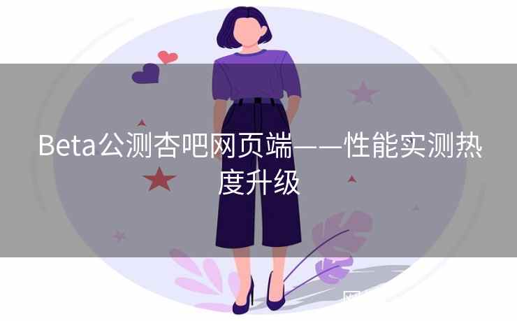 Beta公测杏吧网页端——性能实测热度升级