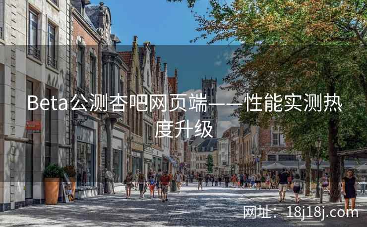 Beta公测杏吧网页端——性能实测热度升级  第2张