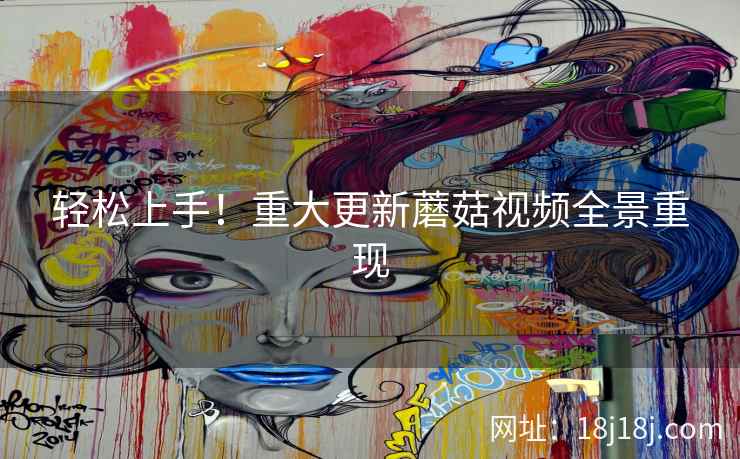 轻松上手！重大更新蘑菇视频全景重现