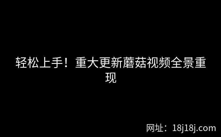 轻松上手！重大更新蘑菇视频全景重现  第2张