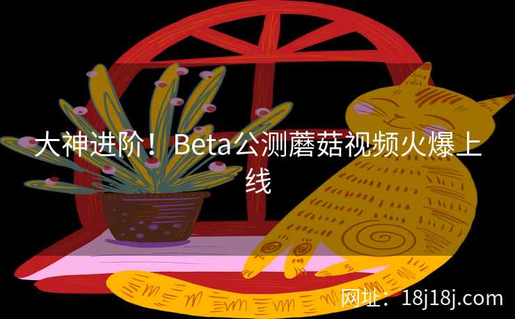 大神进阶！Beta公测蘑菇视频火爆上线