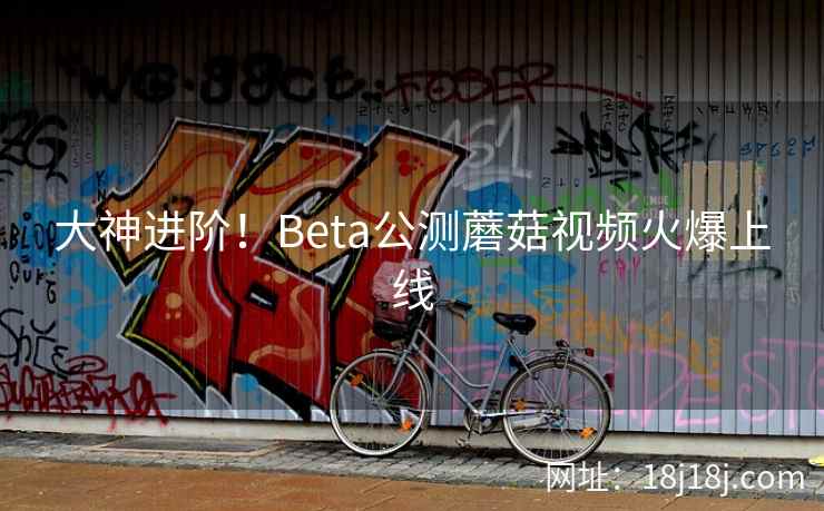 大神进阶！Beta公测蘑菇视频火爆上线  第2张