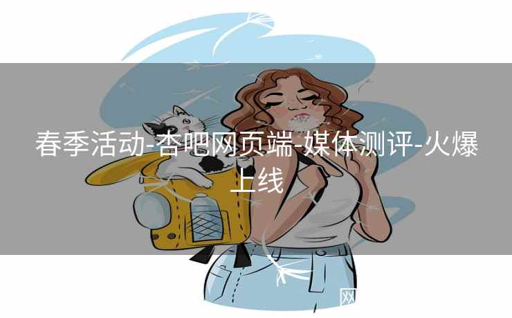春季活动-杏吧网页端-媒体测评-火爆上线  第2张