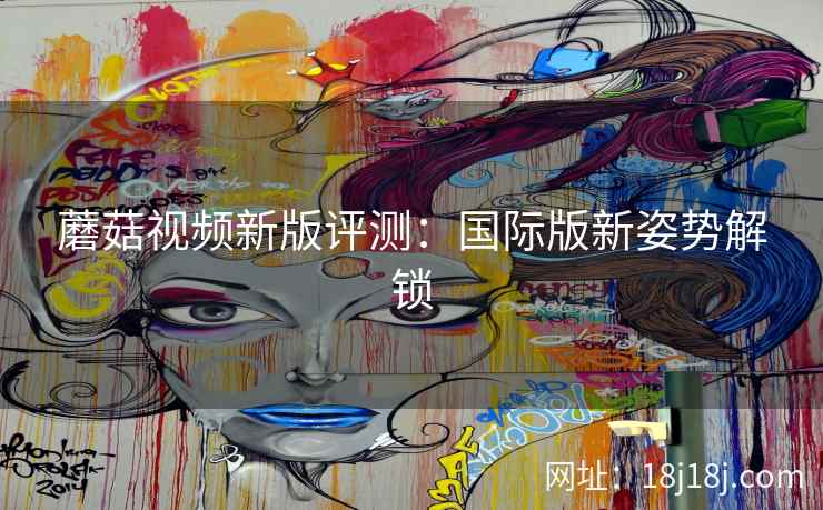 蘑菇视频新版评测：国际版新姿势解锁  第2张