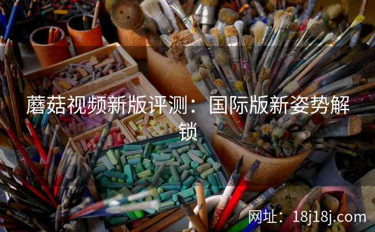 蘑菇视频新版评测：国际版新姿势解锁